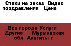 Стихи на заказ, Видео поздравления › Цена ­ 300 - Все города Услуги » Другие   . Мурманская обл.,Апатиты г.